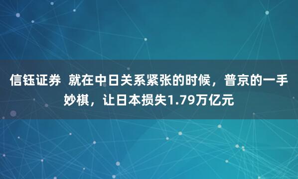 信钰证券  就在中日关系紧张的时候，普京的一手妙棋，让日本损失1.79万亿元