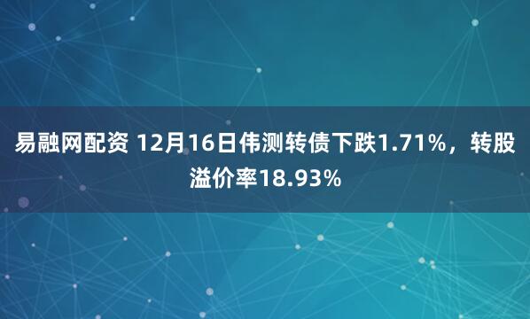 易融网配资 12月16日伟测转债下跌1.71%，转股溢价率18.93%