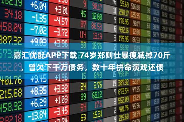 嘉汇优配APP下载 74岁郑则仕暴瘦减掉70斤，曾欠下千万债务，数十年拼命演戏还债