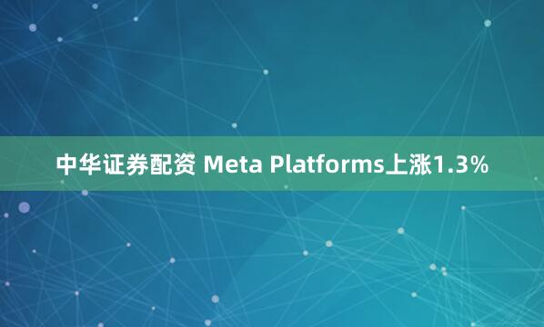 中华证券配资 Meta Platforms上涨1.3%