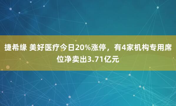 捷希缘 美好医疗今日20%涨停,有4家机构专用席位净卖出3.71亿元