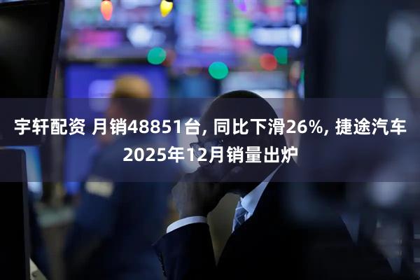 宇轩配资 月销48851台, 同比下滑26%, 捷途汽车2025年12月销量出炉