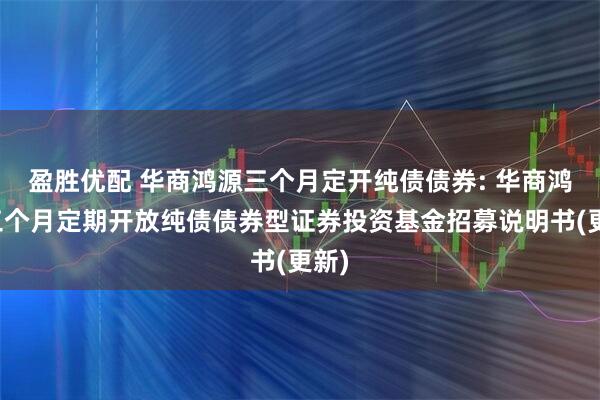 盈胜优配 华商鸿源三个月定开纯债债券: 华商鸿源三个月定期开放纯债债券型证券投资基金招募说明书(更新)